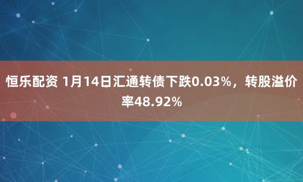 恒乐配资 1月14日汇通转债下跌0.03%，转股溢价率48.92%