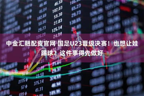 中金汇融配资官网 国足U23晋级决赛！也想让娃踢球？这件事得先做好