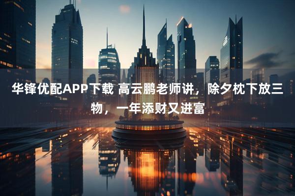 华锋优配APP下载 高云鹏老师讲，除夕枕下放三物，一年添财又进富