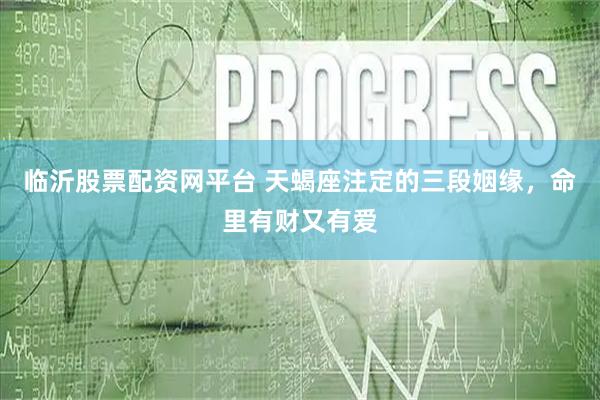 临沂股票配资网平台 天蝎座注定的三段姻缘，命里有财又有爱