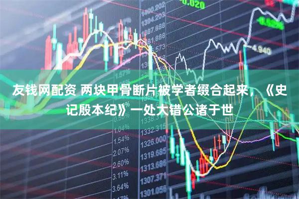 友钱网配资 两块甲骨断片被学者缀合起来，《史记殷本纪》一处大错公诸于世