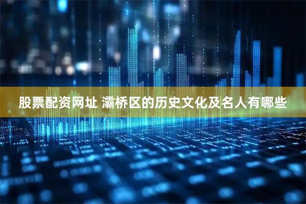 股票配资网址 灞桥区的历史文化及名人有哪些