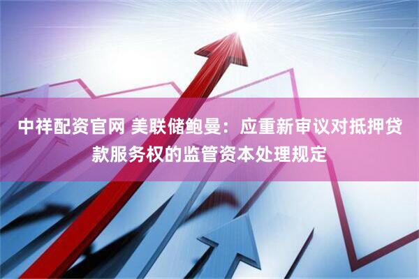 中祥配资官网 美联储鲍曼：应重新审议对抵押贷款服务权的监管资本处理规定