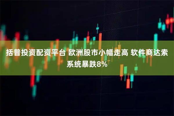 括普投资配资平台 欧洲股市小幅走高 软件商达索系统暴跌8%