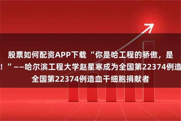 股票如何配资APP下载 “你是哈工程的骄傲，是当代青年的榜样！”——哈尔滨工程大学赵星寒成为全国第22374例造血干细胞捐献者