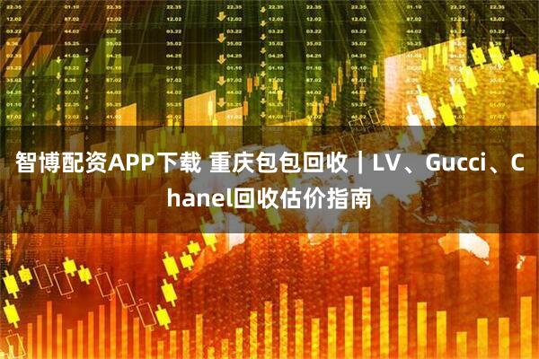 智博配资APP下载 重庆包包回收｜LV、Gucci、Chanel回收估价指南