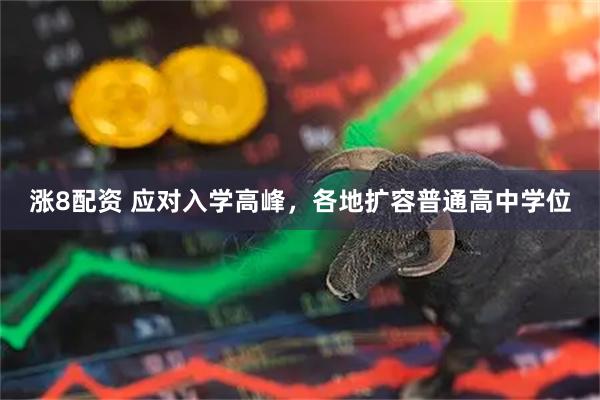 涨8配资 应对入学高峰，各地扩容普通高中学位