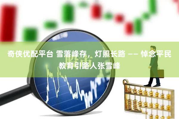 奇侠优配平台 雪落峰存，灯照长路 —— 悼念平民教育引路人张雪峰