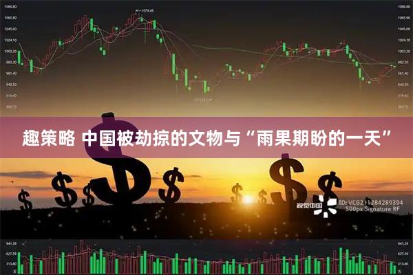 趣策略 中国被劫掠的文物与“雨果期盼的一天”