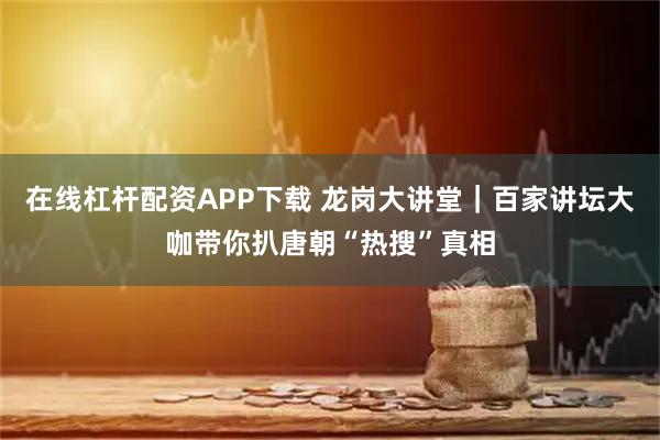 在线杠杆配资APP下载 龙岗大讲堂｜百家讲坛大咖带你扒唐朝“热搜”真相