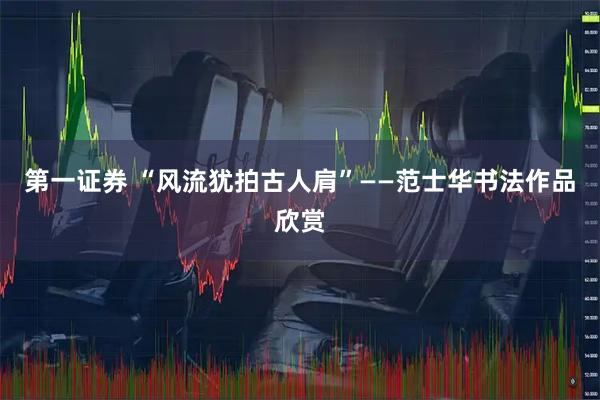 第一证券 “风流犹拍古人肩”——范士华书法作品欣赏