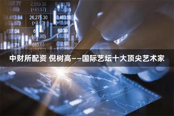 中财所配资 倪树高——国际艺坛十大顶尖艺术家