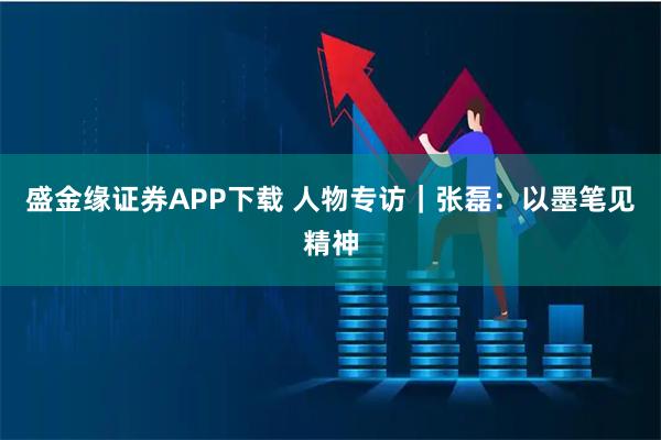 盛金缘证券APP下载 人物专访｜张磊：以墨笔见精神