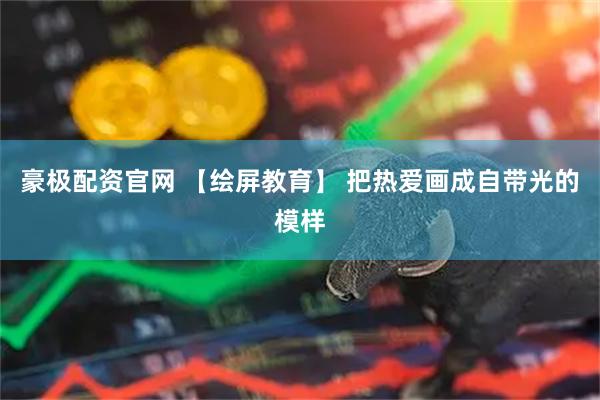 豪极配资官网 【绘屏教育】 把热爱画成自带光的模样