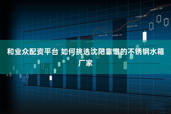 和业众配资平台 如何挑选沈阳靠谱的不锈钢水箱厂家