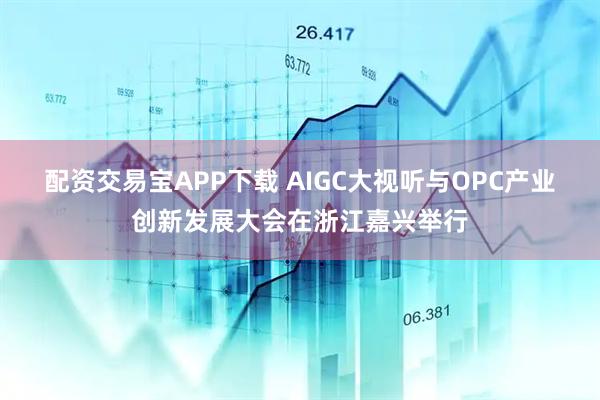 配资交易宝APP下载 AIGC大视听与OPC产业创新发展大会在浙江嘉兴举行
