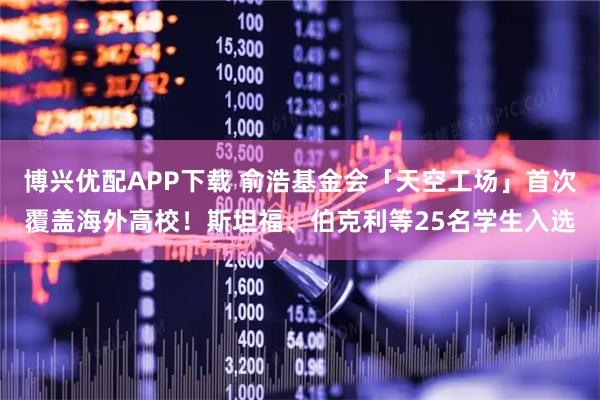 博兴优配APP下载 俞浩基金会「天空工场」首次覆盖海外高校！斯坦福、伯克利等25名学生入选
