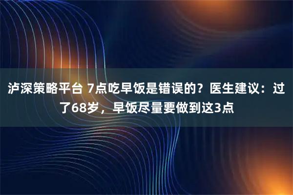 泸深策略平台 7点吃早饭是错误的？医生建议：过了68岁，早饭尽量要做到这3点