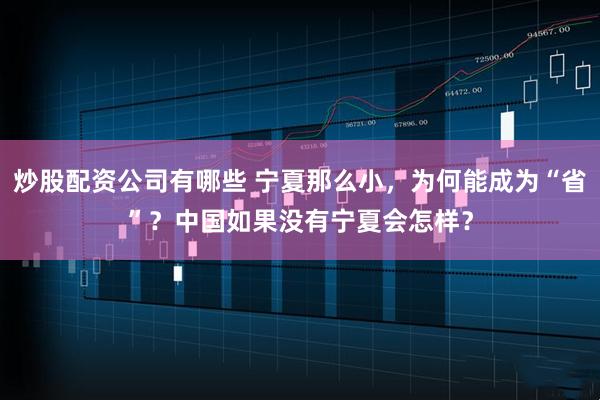 炒股配资公司有哪些 宁夏那么小，为何能成为“省”？中国如果没有宁夏会怎样？