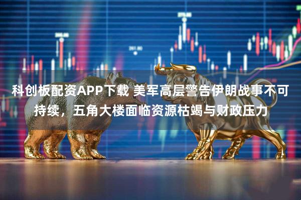 科创板配资APP下载 美军高层警告伊朗战事不可持续，五角大楼面临资源枯竭与财政压力