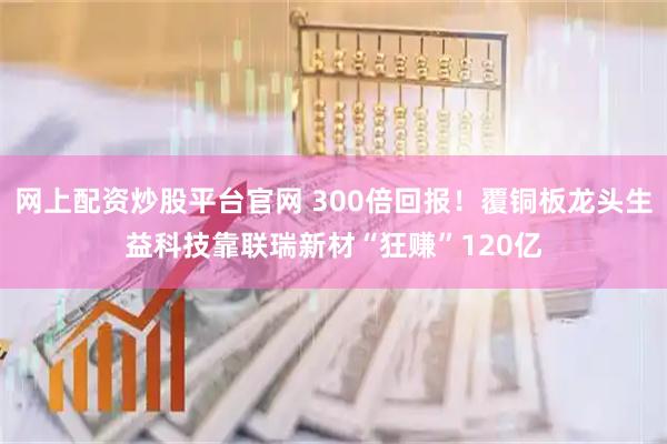 网上配资炒股平台官网 300倍回报！覆铜板龙头生益科技靠联瑞新材“狂赚”120亿