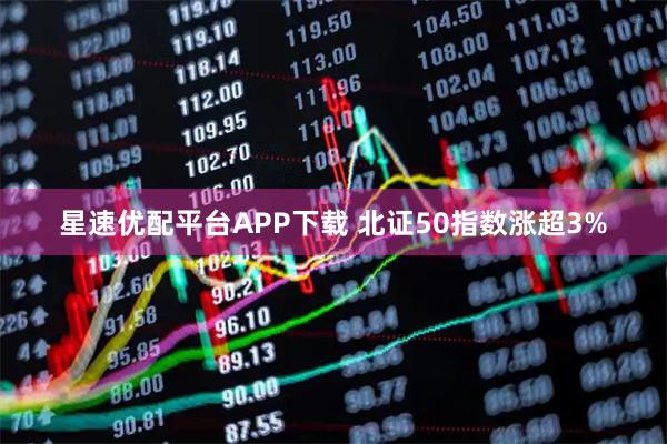 星速优配平台APP下载 北证50指数涨超3%